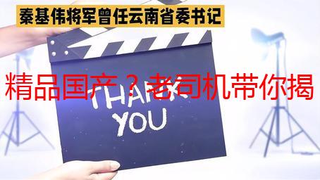 精品国产？老司机带你揭秘深夜福利天堂