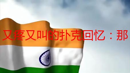 又疼又叫的扑克回忆：那不堪回首的声音
