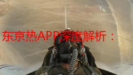 东京热APP深度解析：功能、优势及使用指南